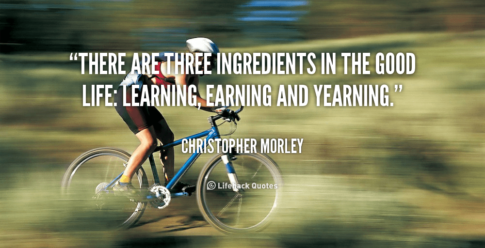 There are 3 Ingredients in the Good Life. – Christopher Morley