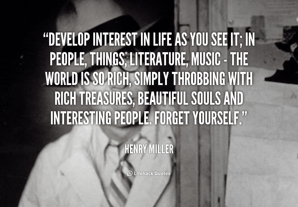 Develop an Interest in Life as you see it. – Henry Miller