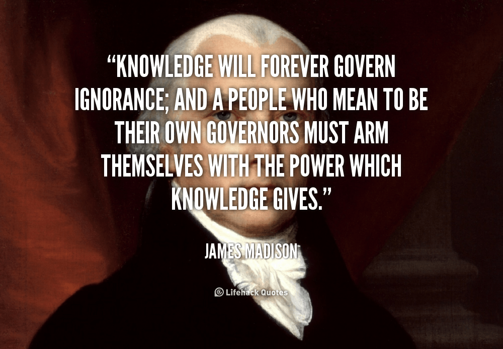 Knowledge will forever Govern Ignorance. – James Madison
