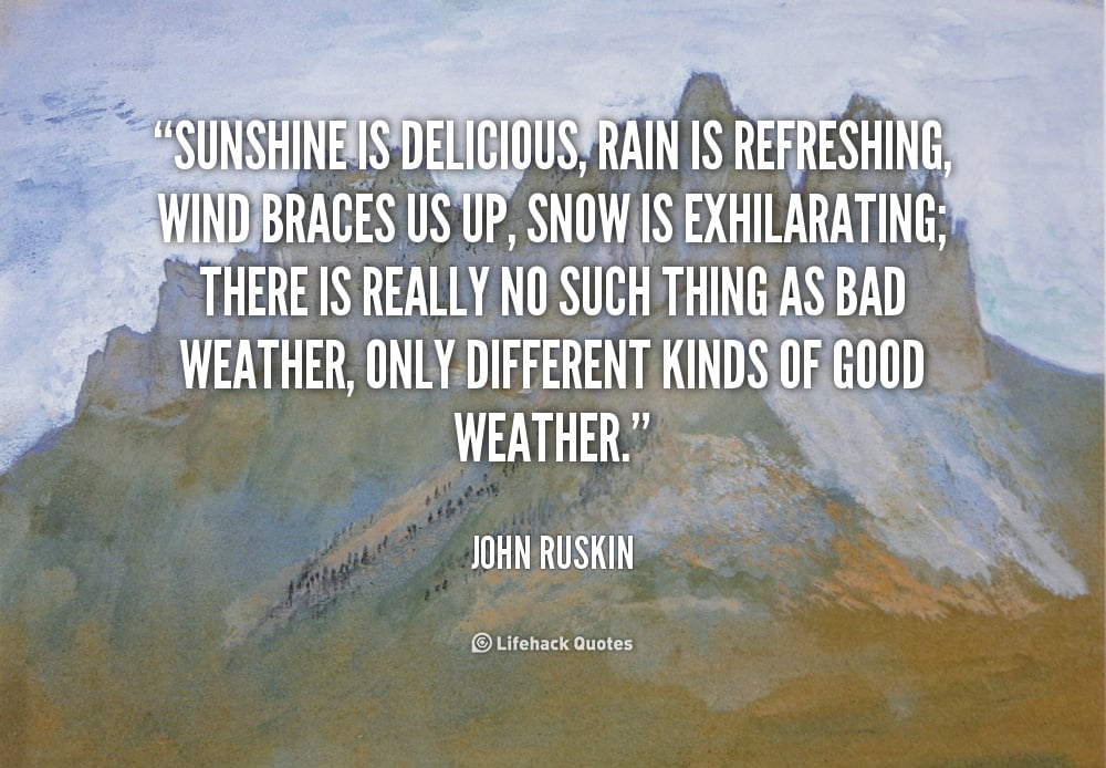 Sunshine is Delicious, Rain is Refreshing, Wind braces us Up, Snow is Exhilarating. – John Ruskin