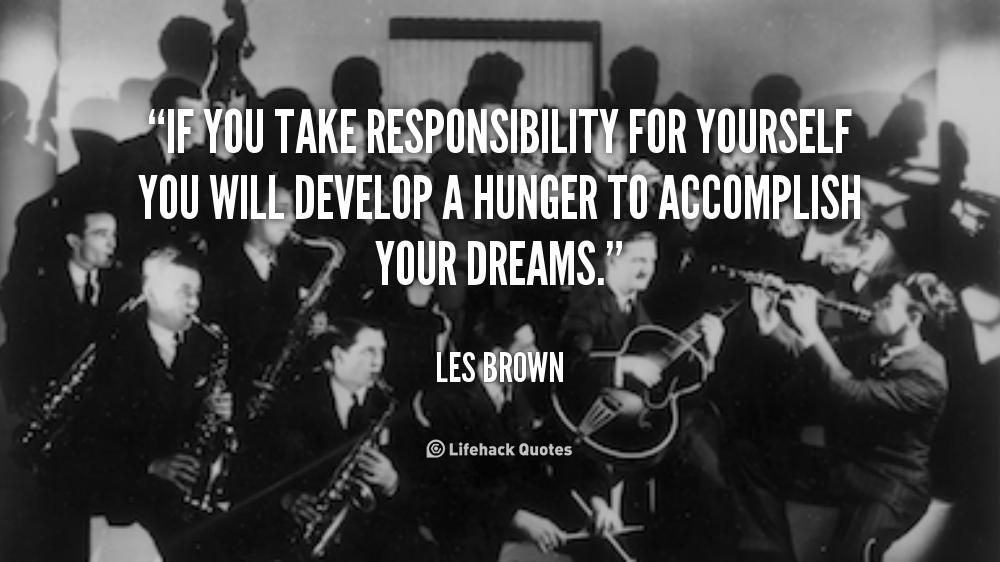 If you take Responsibility for Yourself. – Les Brown