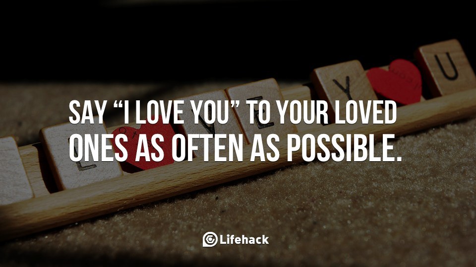 Say “I love you” to your loved ones as often as possible.