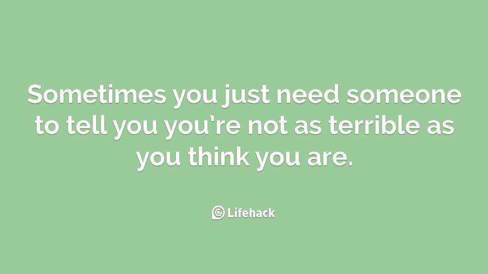 You Just Need Someone To Tell You You’re Not As Terrible As You Think You Are