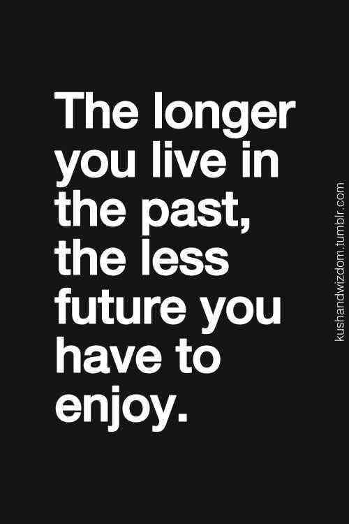 The Longer You Live In The Past, The Less Future You Have To Enjoy