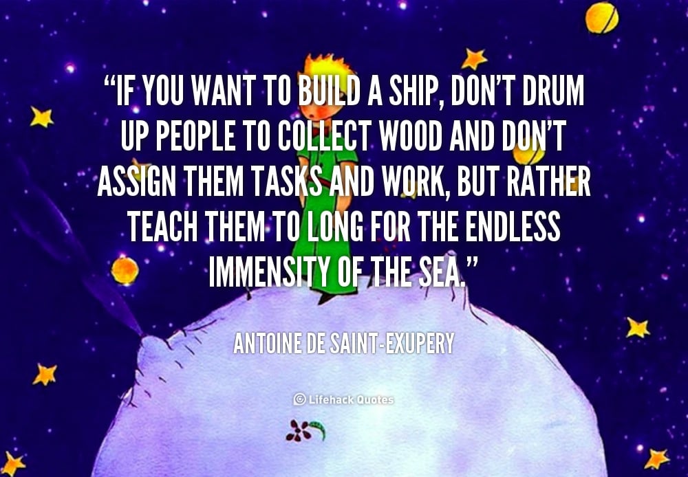 If you want to Build a Ship, don&#8217;t Drum up people to Collect Wood. &#8211; Antoine de Saint-Exupery