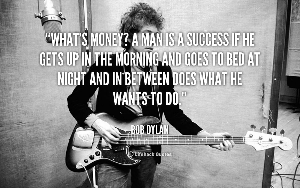 What’s money? A man is a success if he gets up in the morning and goes to bed at night and in between does what he wants to do.