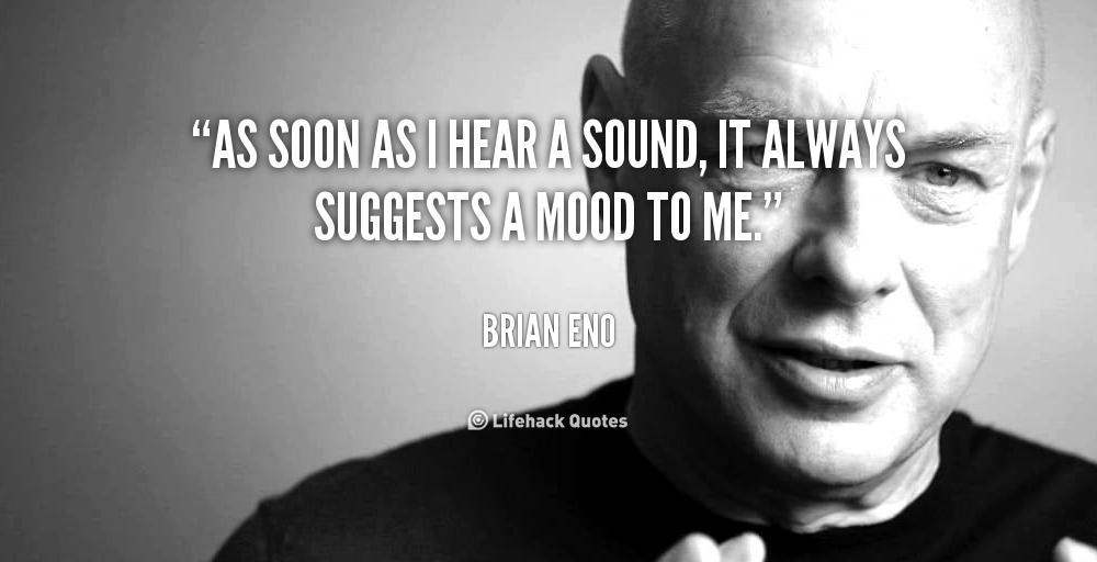 As soon as I hear a sound, it always suggests a mood to me. – Brian Eno