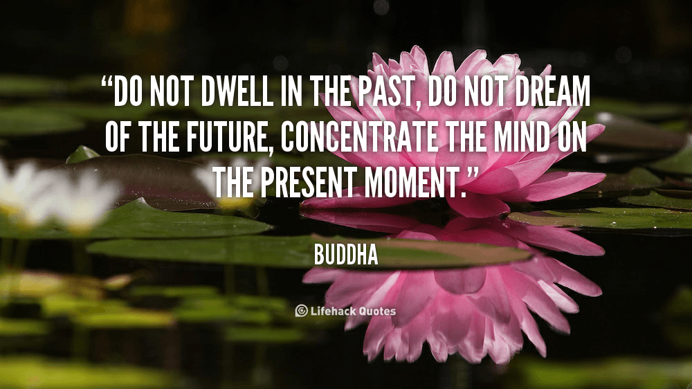 Do not dwell in the past, do not dream of the future