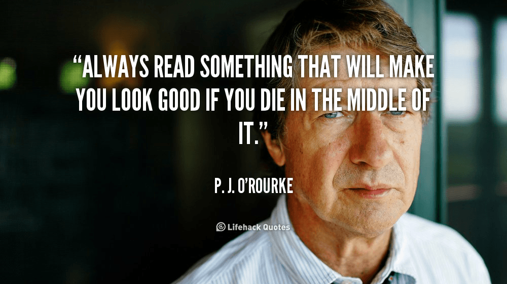 Always read something that will make you look good if you die in the middle of it. – P. J. O’Rourke