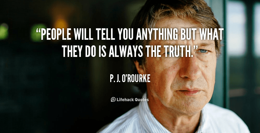 People will tell you anything but what they do is always the truth. – P. J. O’ROURKE