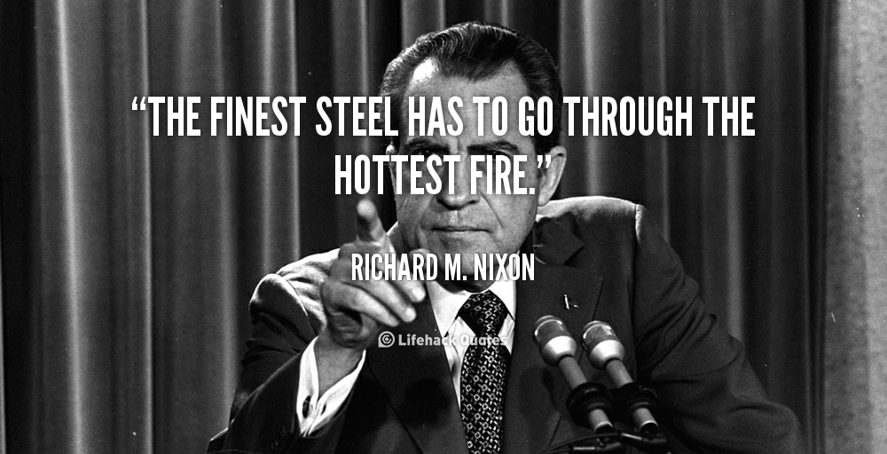 The finest steel has to go through the hottest fire. – Richard M. Nixon
