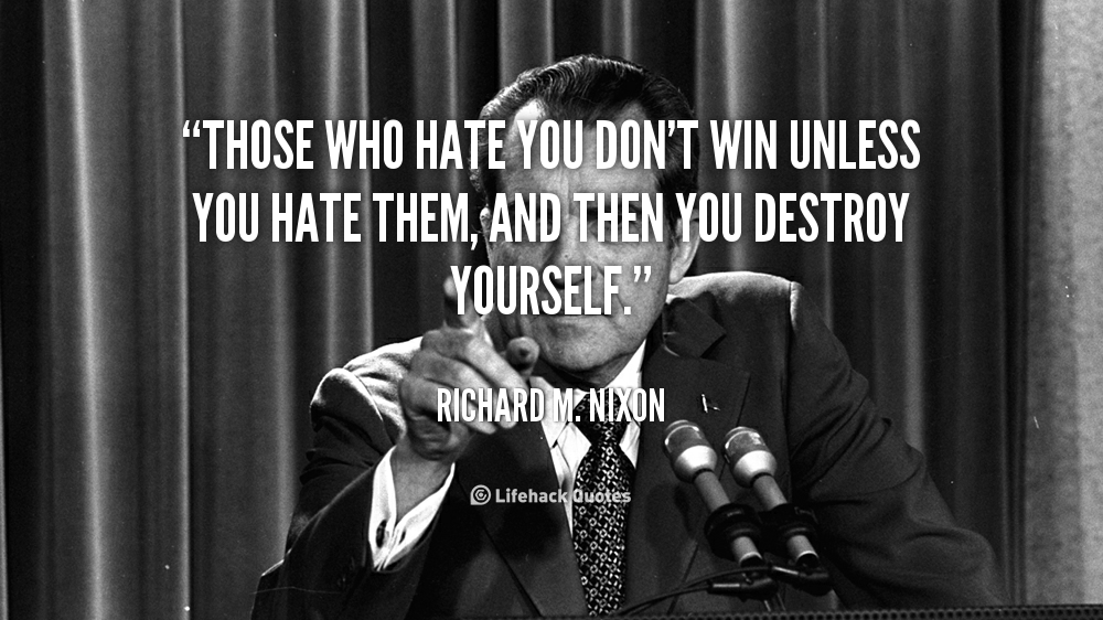 Those who hate you don’t win unless you hate them, and then you destroy yourself. – Richard M. Nixon