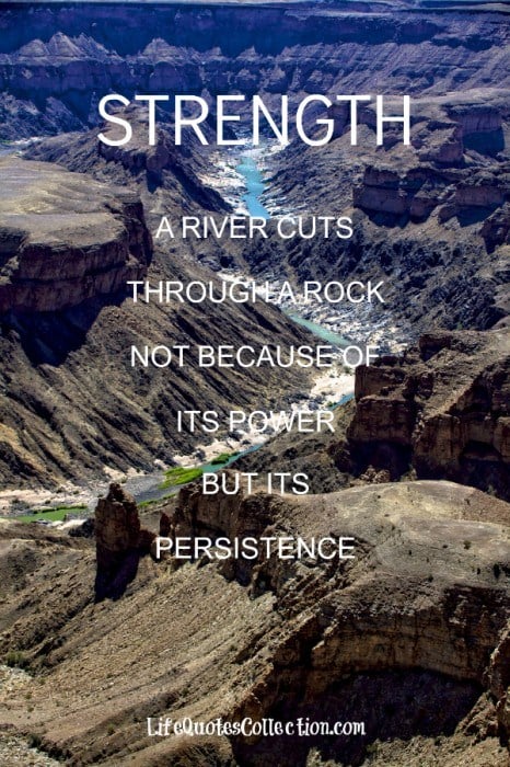 Strength: A River Cuts Through A Rock Not Because Of Its Power, But Its Persistence