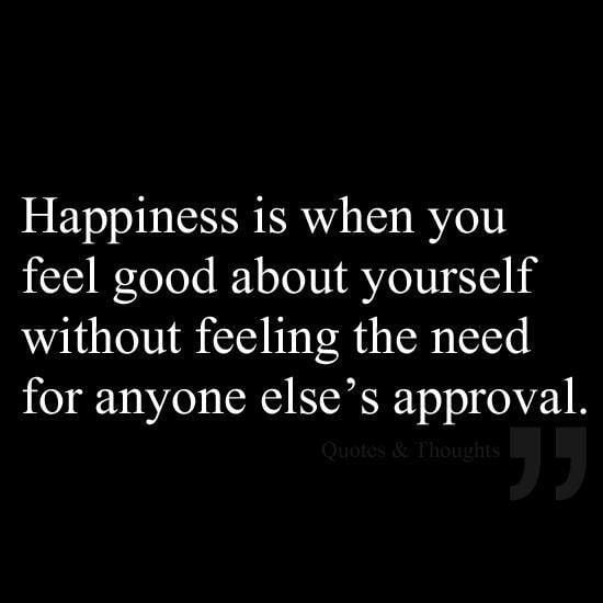 Happiness Is When You Feel Good About Yourself Without Feeling The Need For Anyone Else’s Approval
