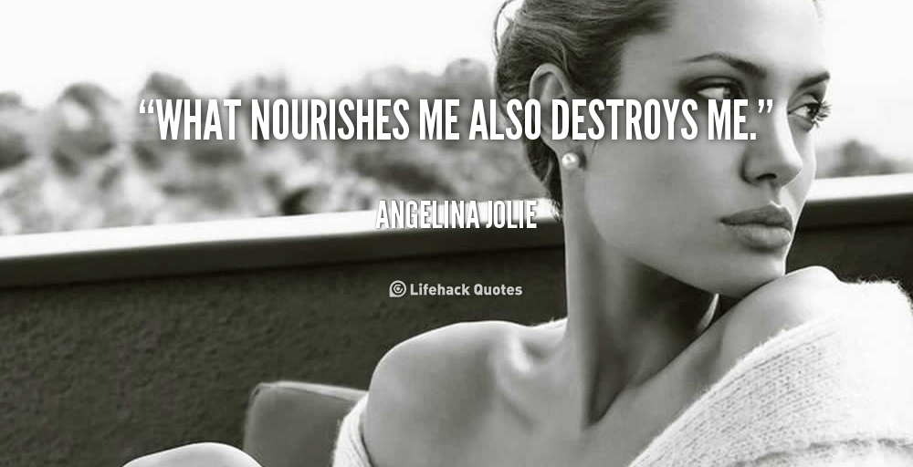 What nourishes me also destroys me. – Angelina Jolie