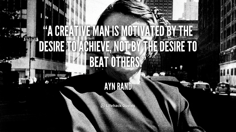 A creative man is motivated by the desire to achieve, not by the desire to beat others. – Ayn Rand