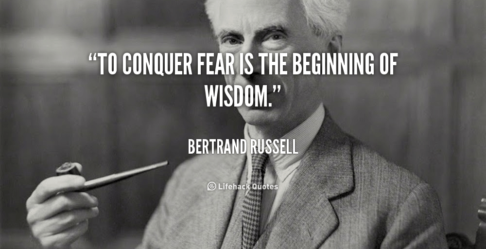 To conquer fear is the beginning of wisdom. – Bertrand Russell