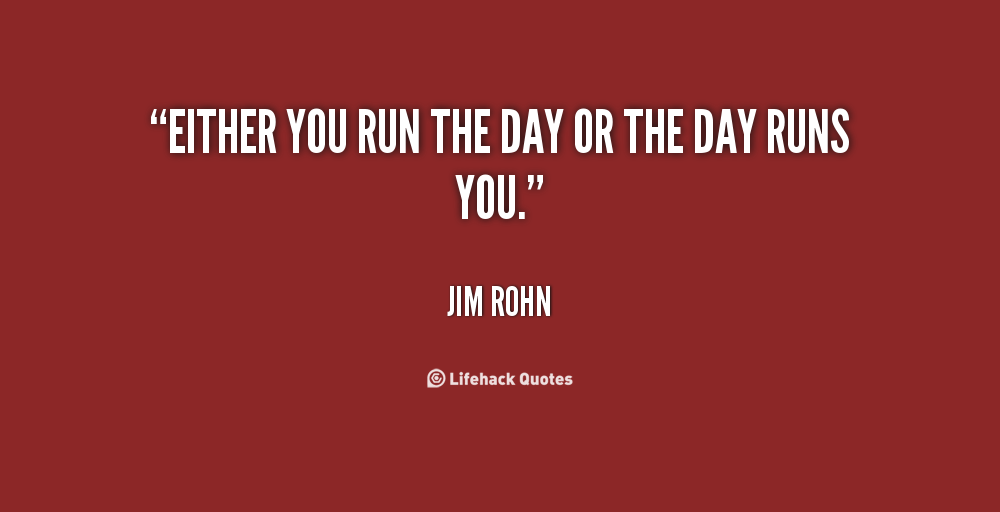 Either you run the day or the day runs you. – Jim Rohn