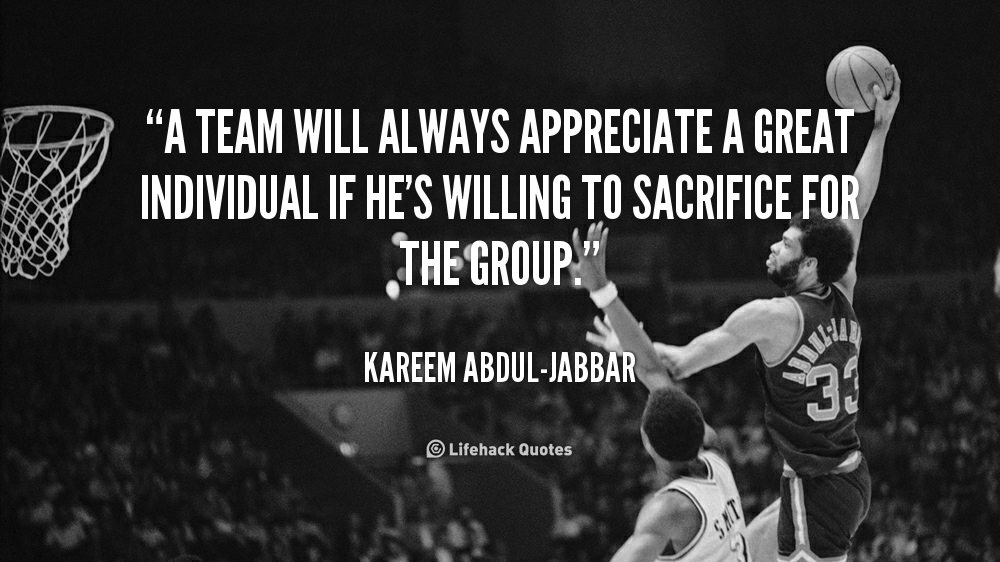 A team will always appreciate a great individual if he’s willing to sacrifice for the group. – Kareem Abdul-Jabbar