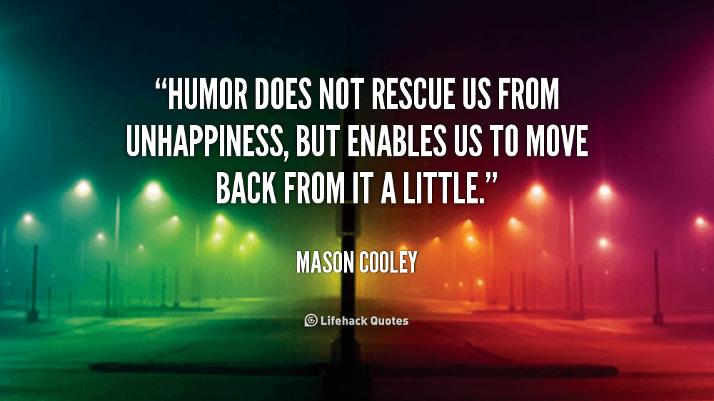 Humor does not rescue us from unhappiness, but enables us to move back from it a little. – Mason Cooley