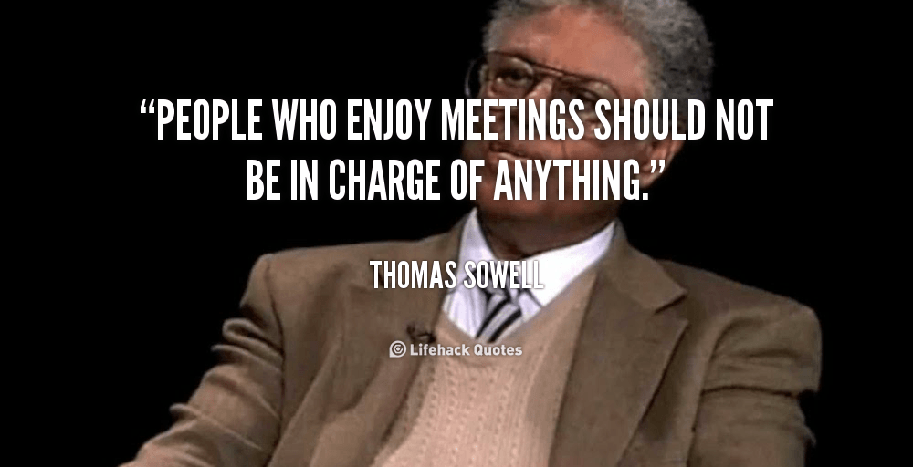 People who enjoy meetings should not be in charge of anything. – Thomas Sowell