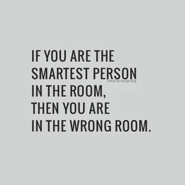 If You Are The Smartest Person In The Room, Then You Are In The Wrong Room
