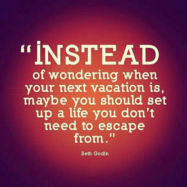 Instead Of Wondering When Your Next Vacation Is, Maybe You Should Set Up A Life That You Don’t Need To Escape From