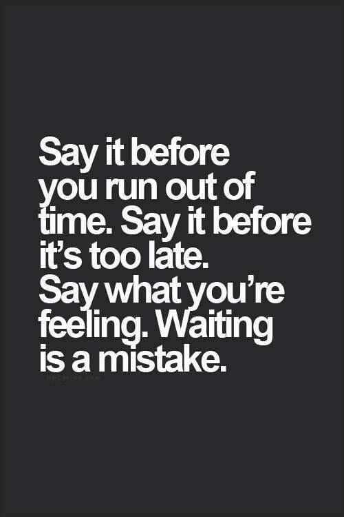 Say It Before You Run Out Of Time. Waiting Is A Mistake