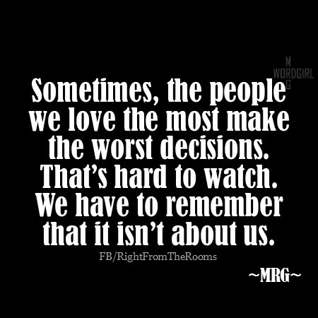 People We Love The Most Make The Worst Decisions, We Have To Remember That It Isn’t About Us