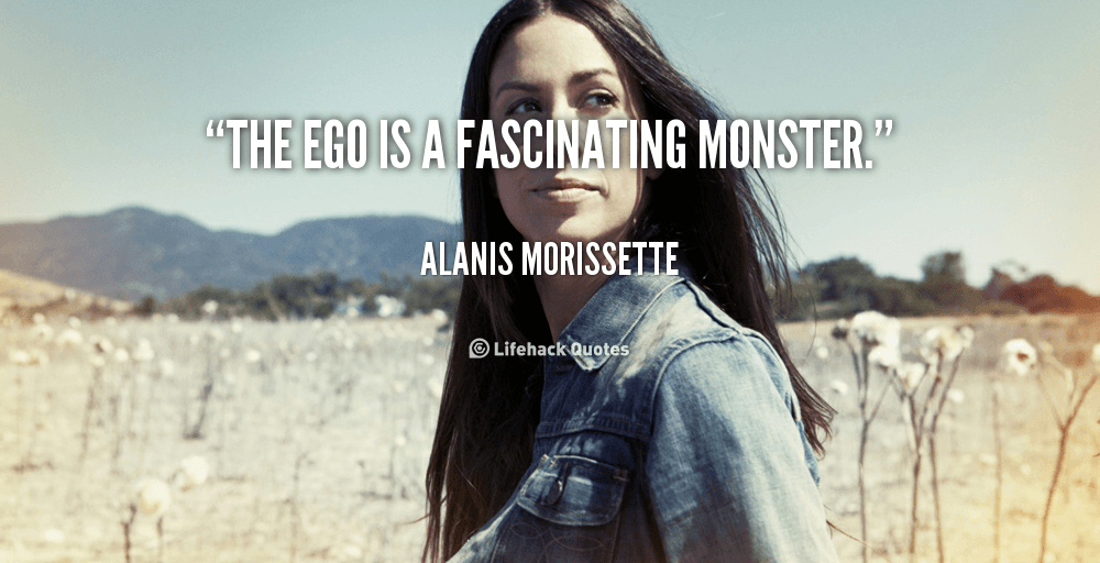 The ego is a fascinating monster. – Alanis Morissette