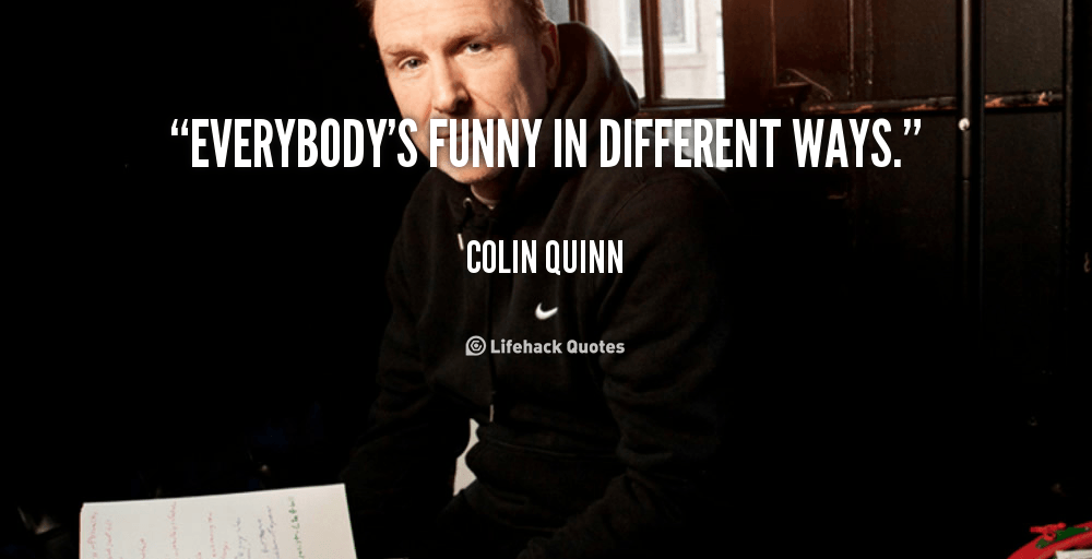 Everybody’s funny in different ways. – Colin Quinn