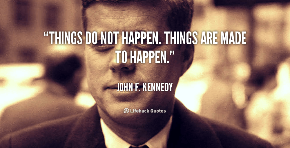 Things do not happen. Things are made to happen. – John F. Kennedy