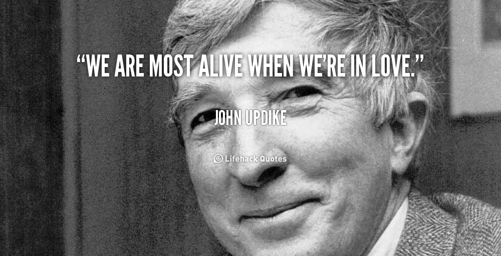We are most alive when we’re in love. – John Updike