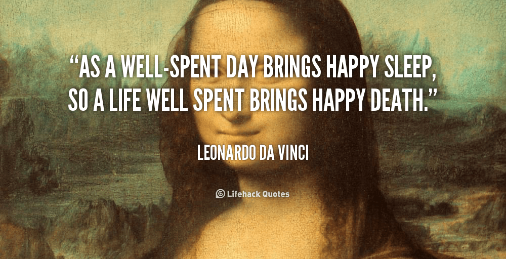 As a well-spent day brings happy sleep, so a life well spent brings happy death. – Leonardo Da Vinci