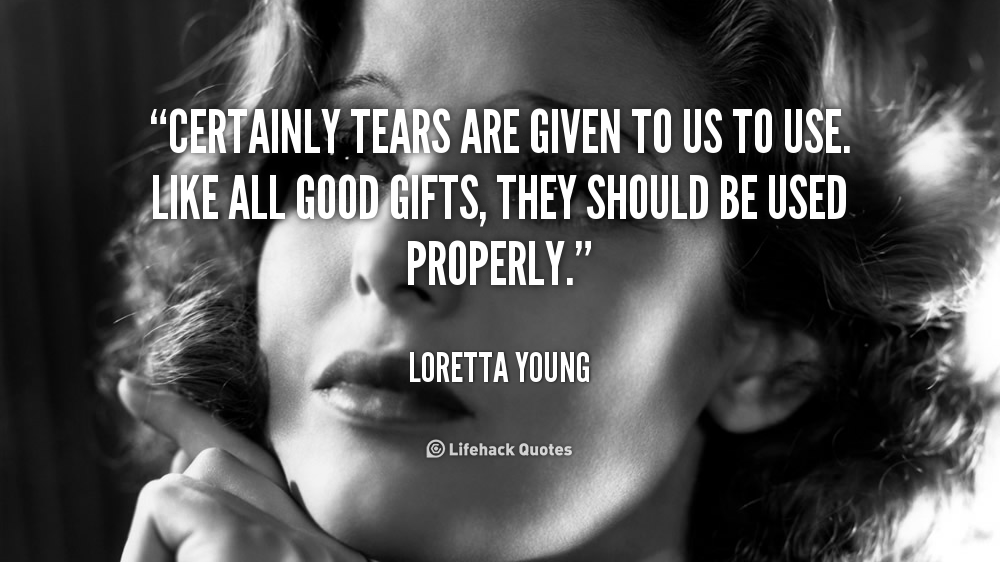Certainly tears are given to us to use. Like all good gifts, they should be used properly. – Loretta Young
