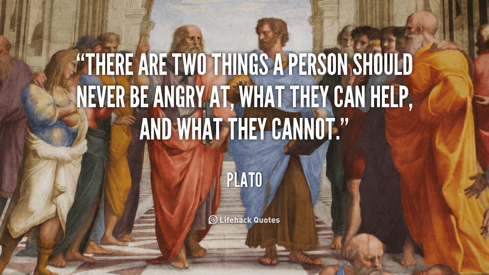 There are two things a person should never be angry at, what they can help, and what they cannot. – Plato