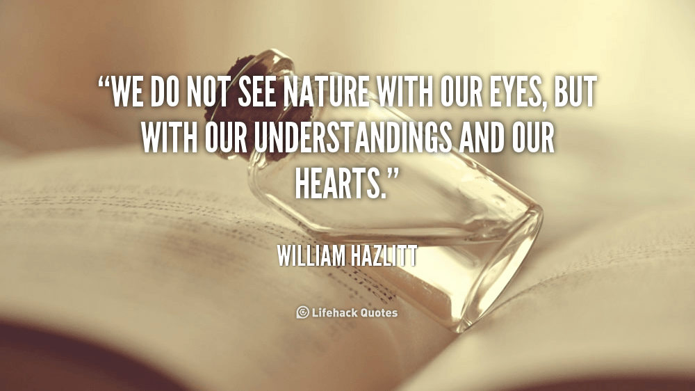 We do not see nature with our eyes, but with our understandings and our hearts. – William Hazlitt