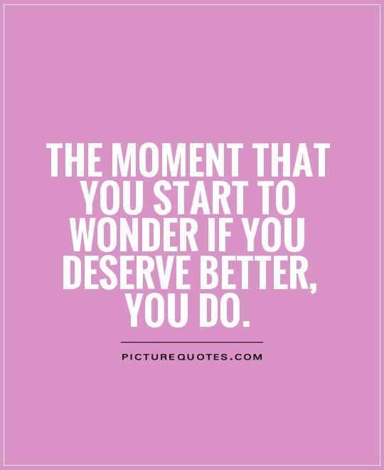 The Moment You Start To Wonder If You Deserve Better, You Do