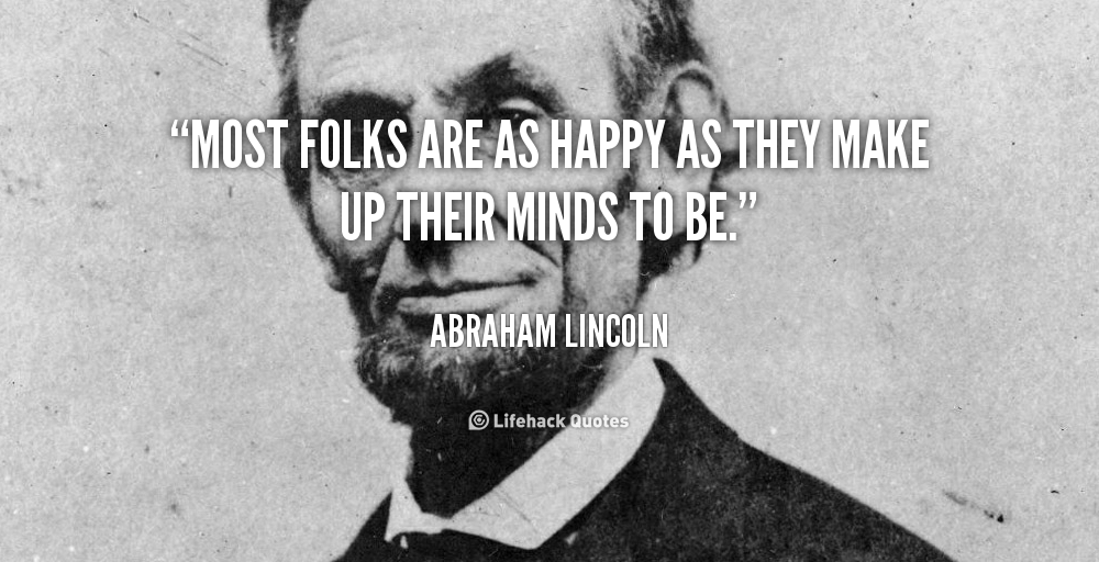 Most folks are as happy as they make up their minds to be. – Abraham Lincoln