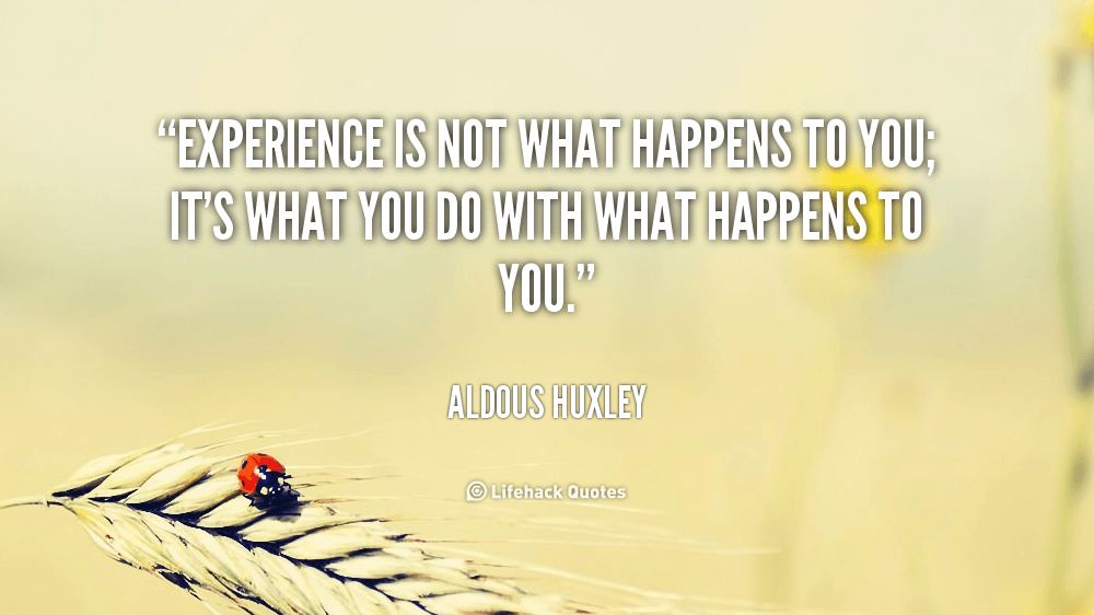 Experience is not what happens to you; it’s what you do with what happens to you. – Aldous Huxley