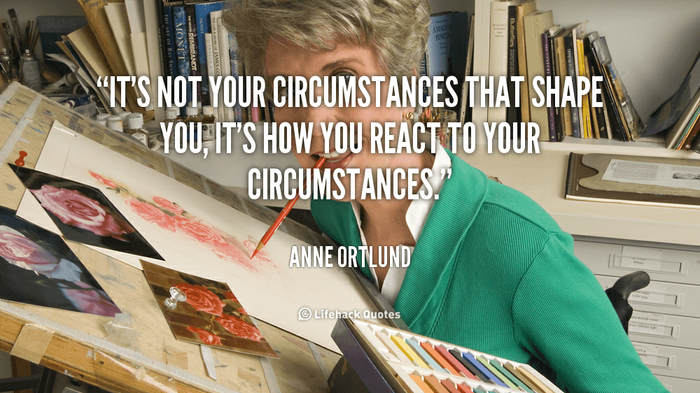 It’s not your circumstances that shape you, it’s how you react to your circumstances. – Anne Ortlund