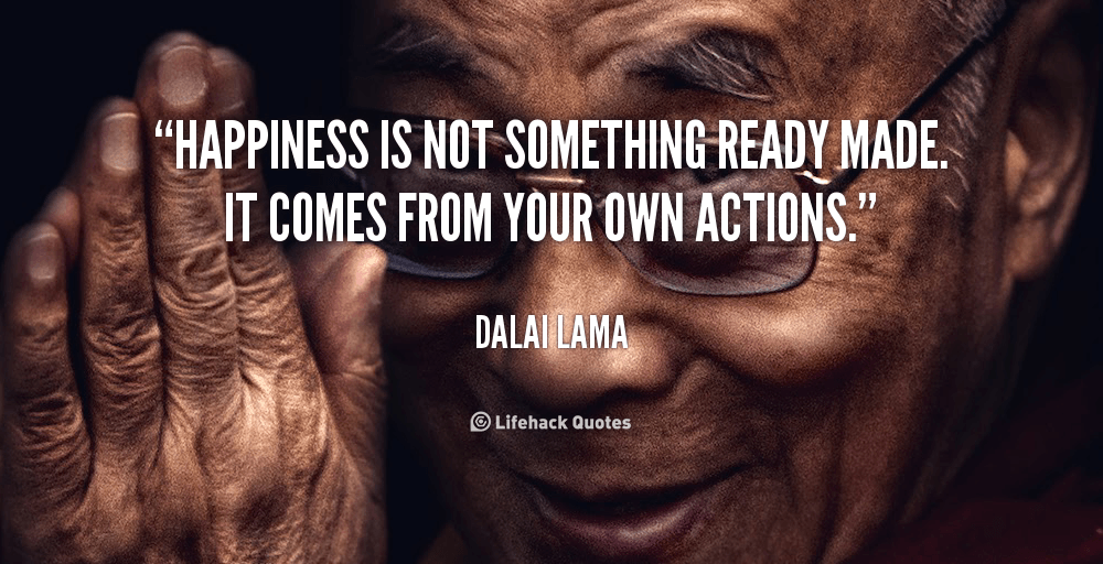 Happiness is not something ready made. it comes from your own actions. – Dalai Lama