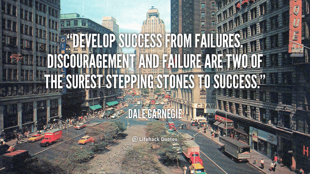 Develop success from failures. discouragement and failure are two of the surest stepping stones to success. – Dale Carnegie