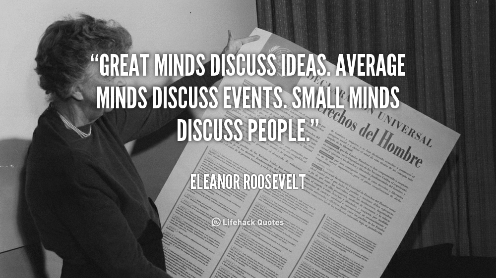 Great minds discuss ideas. Average minds discuss events. Small minds discuss people. – Eleanor Roosevelt
