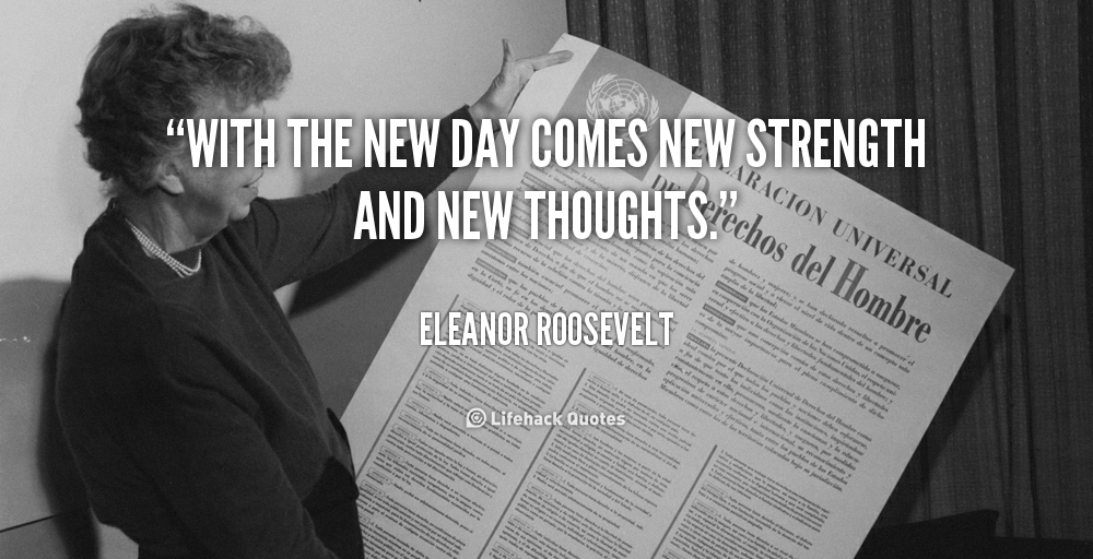 With the new day comes new strength and new thoughts. – Eleanor roosevelt