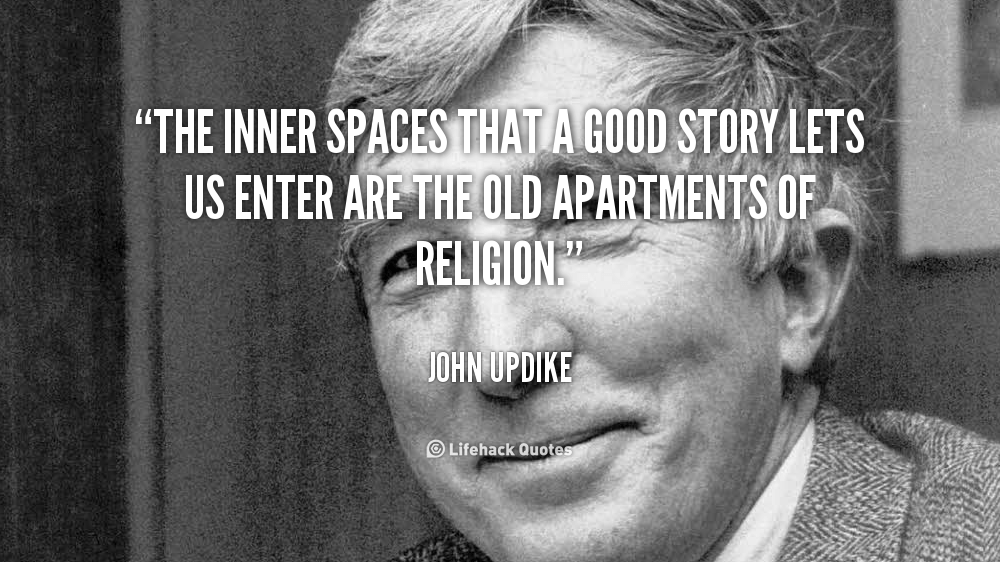 The inner spaces that a good story lets us enter are the old apartments of religion. – John Updike