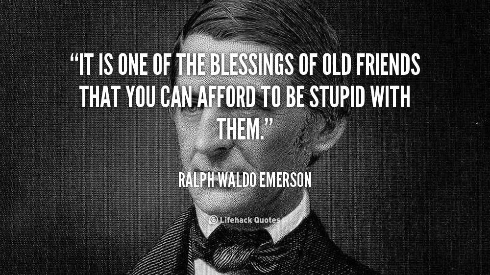 It is one of the blessings of old friends that you can afford to be stupid with them. – Ralph Waldo Emerson