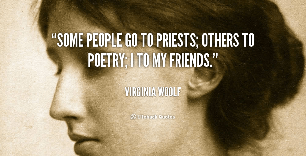 Some people go to priests; others to poetry; I to my friends. – Virginia Woolf