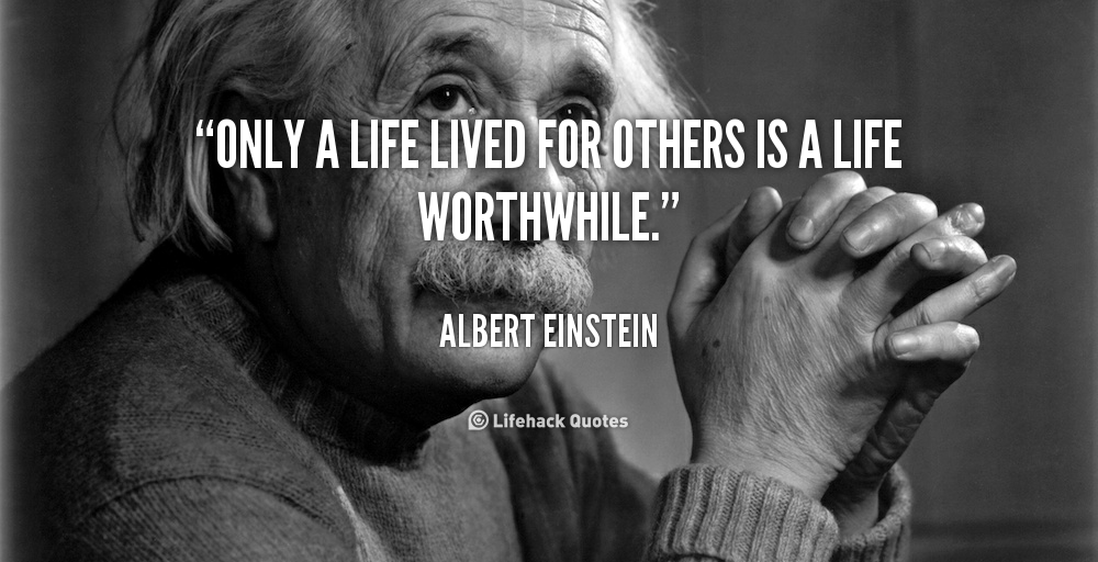 Only a life lived for others is a life worthwhile.” – Albert Einstein