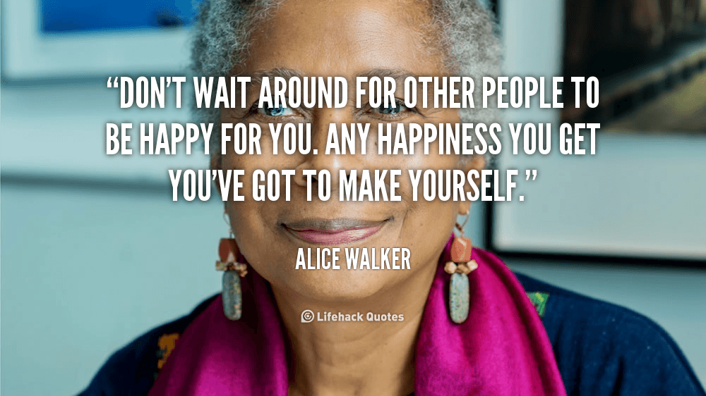 Don’t wait around for other people to be happy for you. any happiness you get you’ve got to make yourself.
